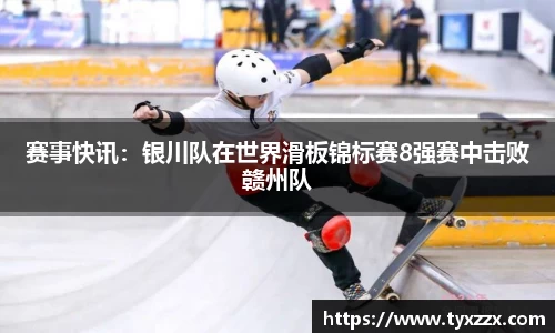 赛事快讯：银川队在世界滑板锦标赛8强赛中击败赣州队