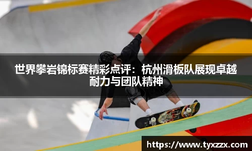 世界攀岩锦标赛精彩点评：杭州滑板队展现卓越耐力与团队精神