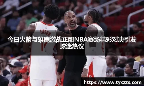 今日火箭与雄鹿激战正酣NBA赛场精彩对决引发球迷热议